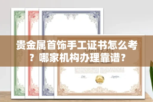 全国贵金属首饰手工证书怎么考？哪家机构办理靠谱？