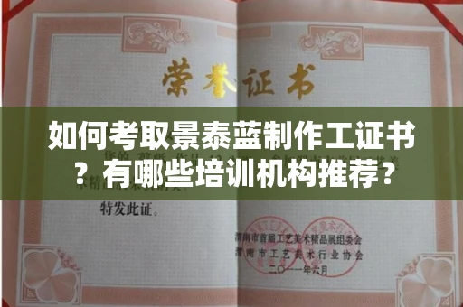 全国如何考取景泰蓝制作工证书？有哪些培训机构推荐？