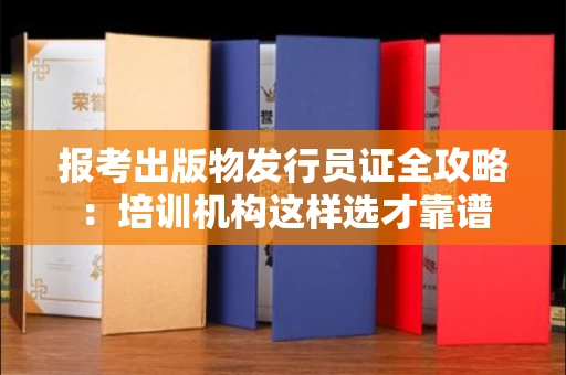 全国报考出版物发行员证全攻略：培训机构这样选才靠谱
