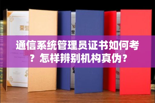 全国通信系统管理员证书如何考？怎样辨别机构真伪？
