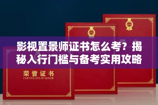 全国影视置景师证书怎么考？揭秘入行门槛与备考实用攻略