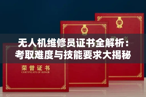 全国无人机维修员证书全解析：考取难度与技能要求大揭秘！
