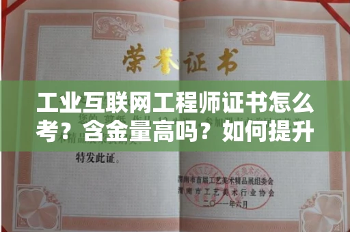 全国工业互联网工程师证书怎么考？含金量高吗？如何提升就业竞争力？