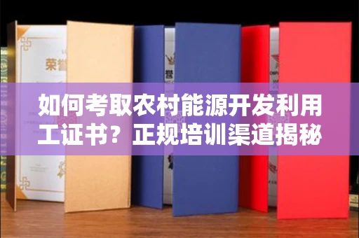全国如何考取农村能源开发利用工证书？正规培训渠道揭秘