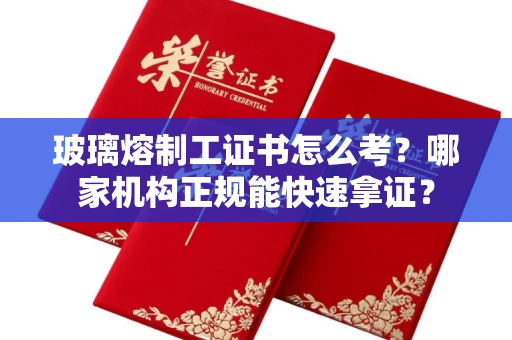 全国玻璃熔制工证书怎么考？哪家机构正规能快速拿证？