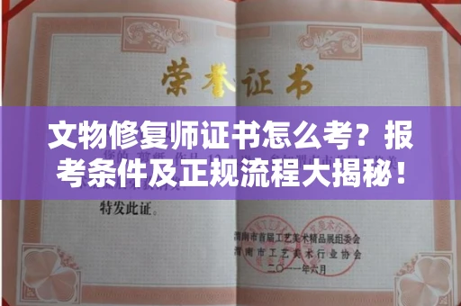 全国文物修复师证书怎么考？报考条件及正规流程大揭秘！