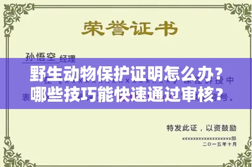 全国野生动物保护证明怎么办？哪些技巧能快速通过审核？