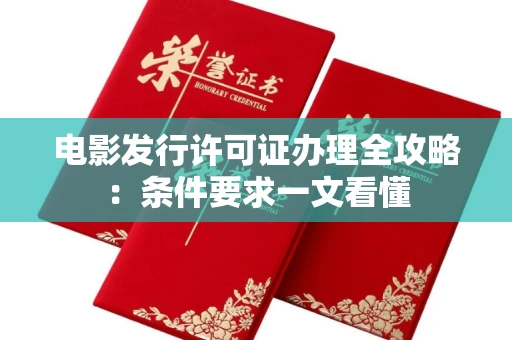 全国电影发行许可证办理全攻略：条件要求一文看懂