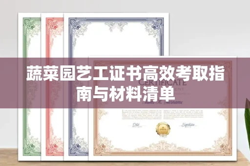 全国蔬菜园艺工证书高效考取指南与材料清单