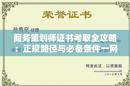 全国商务策划师证书考取全攻略：正规路径与必备条件一网打尽！