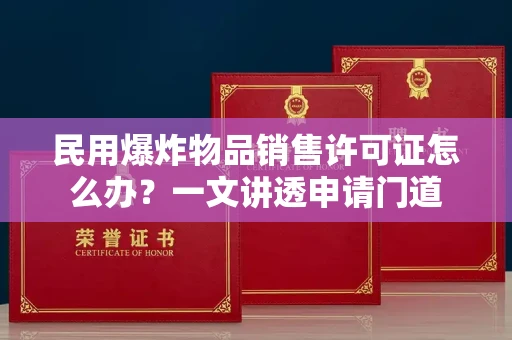 全国民用爆炸物品销售许可证怎么办？一文讲透申请门道