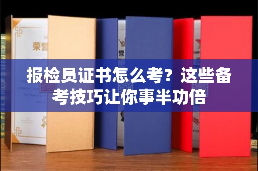 全国报检员证书怎么考？这些备考技巧让你事半功倍