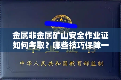 全国金属非金属矿山安全作业证如何考取？哪些技巧保障一次通过？