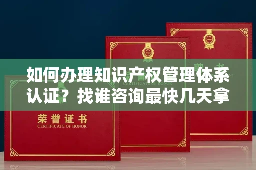 全国如何办理知识产权管理体系认证？找谁咨询最快几天拿证？