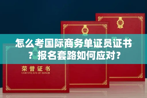 全国怎么考国际商务单证员证书？报名套路如何应对？