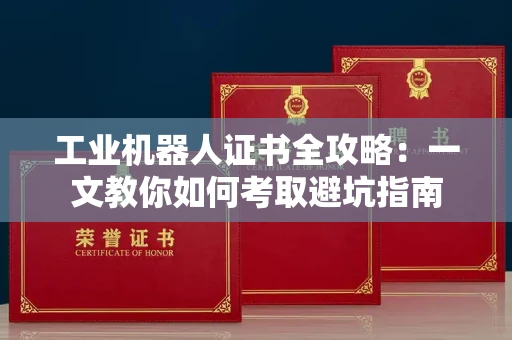 全国工业机器人证书全攻略：一文教你如何考取避坑指南