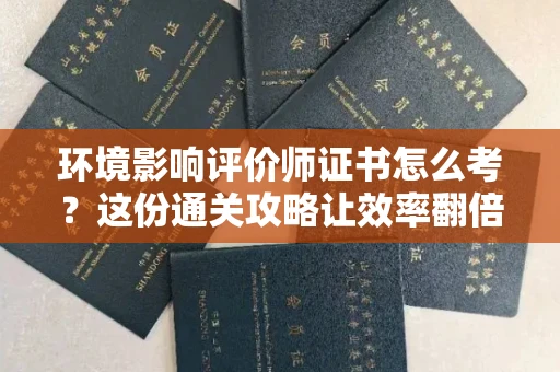 全国环境影响评价师证书怎么考？这份通关攻略让效率翻倍！