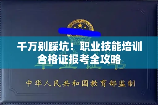 全国千万别踩坑！职业技能培训合格证报考全攻略