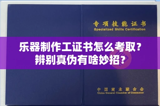 全国乐器制作工证书怎么考取？辨别真伪有啥妙招？