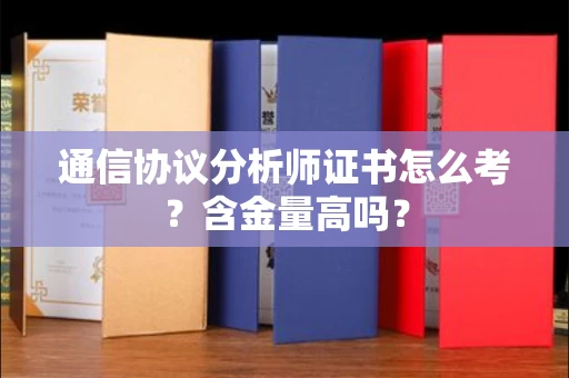 全国通信协议分析师证书怎么考？含金量高吗？