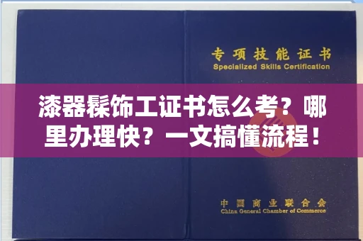 全国漆器髹饰工证书怎么考？哪里办理快？一文搞懂流程！