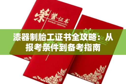全国漆器制胎工证书全攻略：从报考条件到备考指南