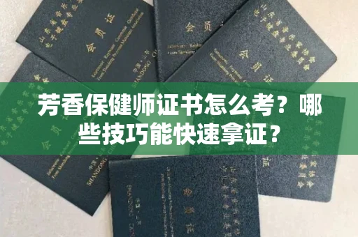 全国芳香保健师证书怎么考？哪些技巧能快速拿证？