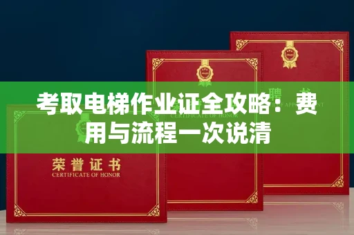 全国考取电梯作业证全攻略：费用与流程一次说清