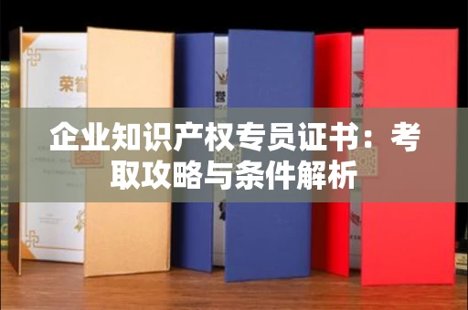 全国企业知识产权专员证书：考取攻略与条件解析