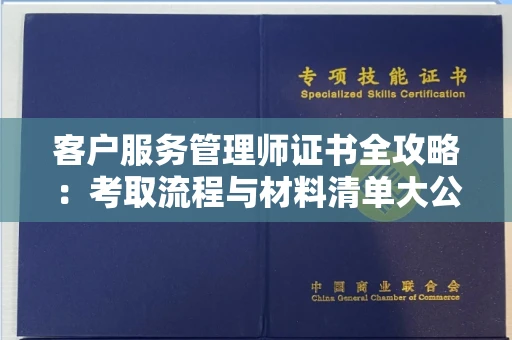 全国客户服务管理师证书全攻略：考取流程与材料清单大公开
