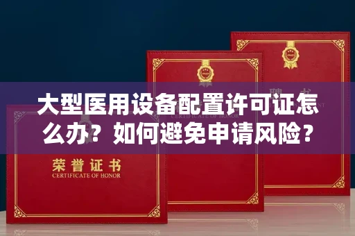 全国大型医用设备配置许可证怎么办？如何避免申请风险？