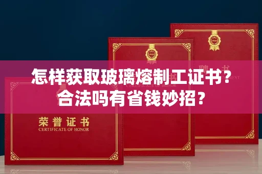 全国怎样获取玻璃熔制工证书？合法吗有省钱妙招？