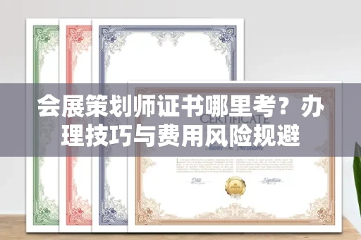 全国会展策划师证书哪里考？办理技巧与费用风险规避