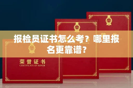 全国报检员证书怎么考？哪里报名更靠谱？