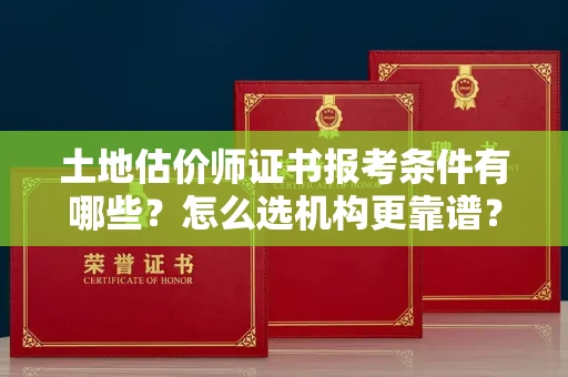 全国土地估价师证书报考条件有哪些？怎么选机构更靠谱？