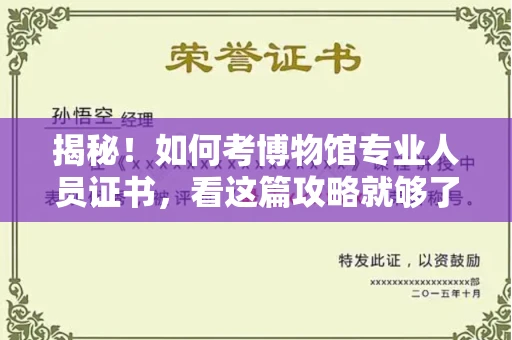 全国揭秘！如何考博物馆专业人员证书，看这篇攻略就够了