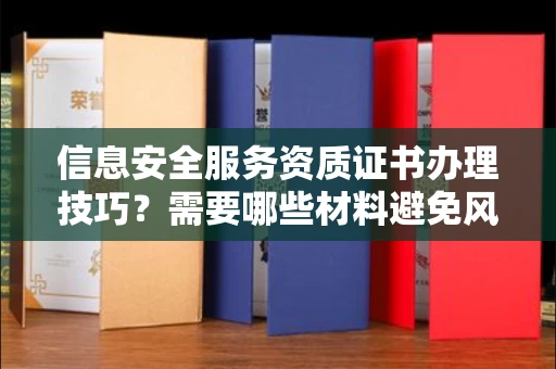 全国信息安全服务资质证书办理技巧？需要哪些材料避免风险？