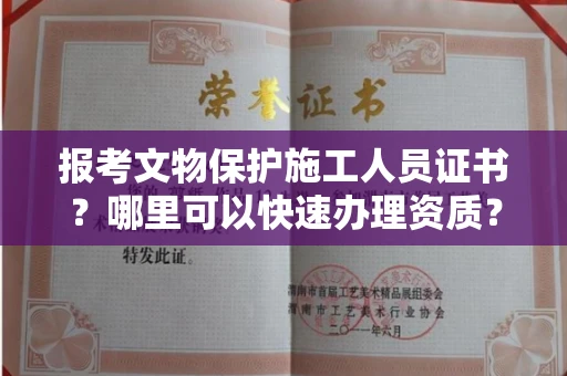 全国报考文物保护施工人员证书？哪里可以快速办理资质？