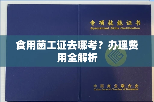 全国食用菌工证去哪考？办理费用全解析