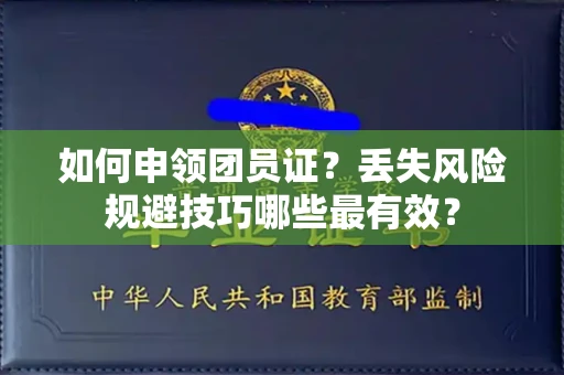 全国如何申领团员证？丢失风险规避技巧哪些最有效？