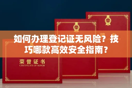 全国如何办理登记证无风险？技巧哪款高效安全指南？