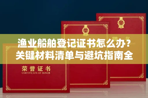 全国渔业船舶登记证书怎么办？关键材料清单与避坑指南全公开！
