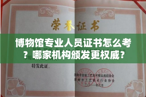 全国博物馆专业人员证书怎么考？哪家机构颁发更权威？