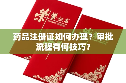 全国药品注册证如何办理？审批流程有何技巧？