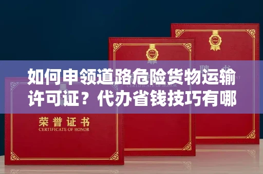 全国如何申领道路危险货物运输许可证？代办省钱技巧有哪些？