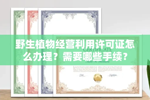 全国野生植物经营利用许可证怎么办理？需要哪些手续？