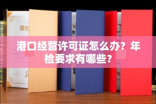 全国港口经营许可证怎么办？年检要求有哪些？