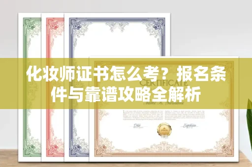 全国化妆师证书怎么考？报名条件与靠谱攻略全解析