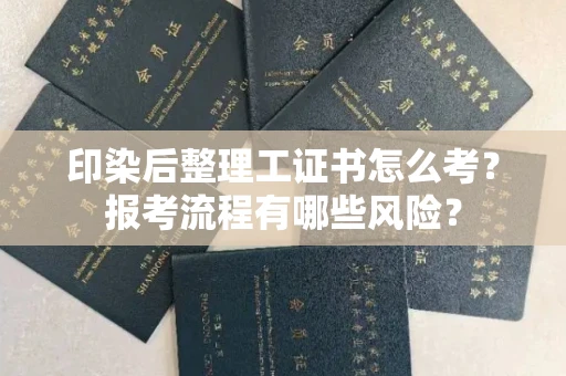 全国印染后整理工证书怎么考？报考流程有哪些风险？