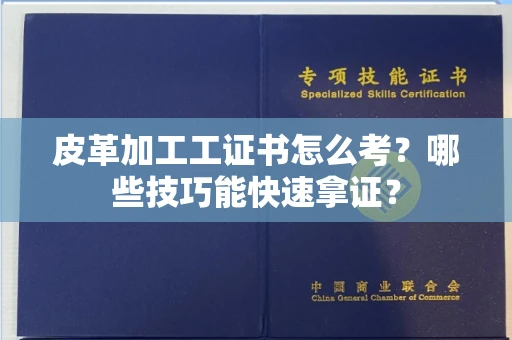 全国皮革加工工证书怎么考？哪些技巧能快速拿证？